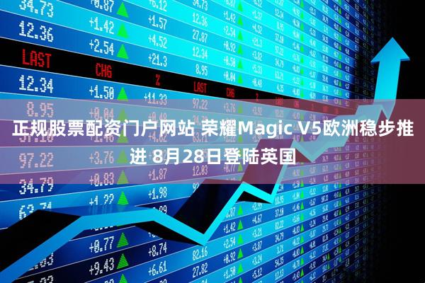 正规股票配资门户网站 荣耀Magic V5欧洲稳步推进 8月28日登陆英国