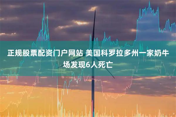 正规股票配资门户网站 美国科罗拉多州一家奶牛场发现6人死亡