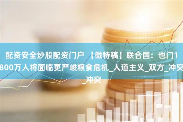 配资安全炒股配资门户 【微特稿】联合国：也门1800万人将面临更严峻粮食危机_人道主义_双方_冲突