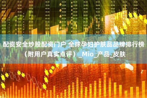 配资安全炒股配资门户 全球孕妇护肤品品牌排行榜（附用户真实点评）_Mio_产品_皮肤
