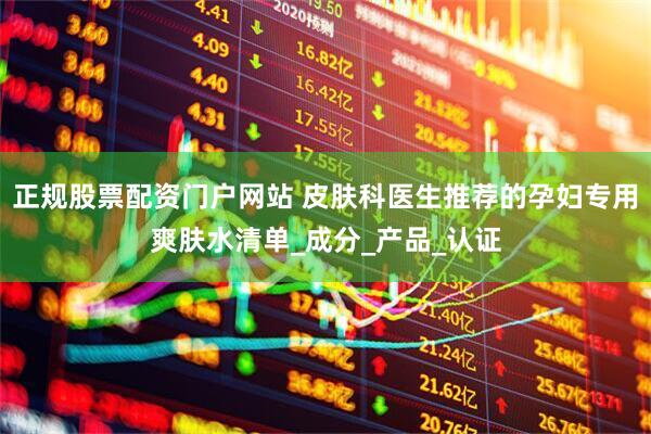 正规股票配资门户网站 皮肤科医生推荐的孕妇专用爽肤水清单_成分_产品_认证