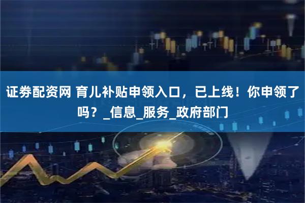 证劵配资网 育儿补贴申领入口，已上线！你申领了吗？_信息_服务_政府部门