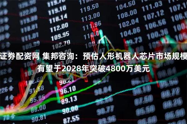 证劵配资网 集邦咨询：预估人形机器人芯片市场规模有望于2028年突破4800万美元