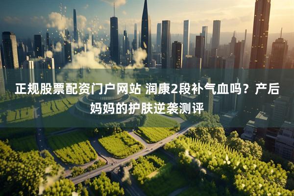 正规股票配资门户网站 润康2段补气血吗？产后妈妈的护肤逆袭测评