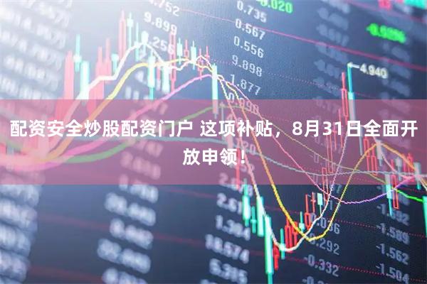 配资安全炒股配资门户 这项补贴，8月31日全面开放申领！