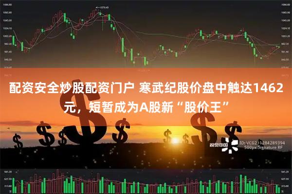 配资安全炒股配资门户 寒武纪股价盘中触达1462元，短暂成为A股新“股价王”