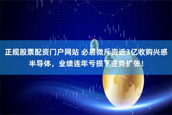正规股票配资门户网站 必易微斥资近3亿收购兴感半导体，业绩连年亏损下逆势扩张！