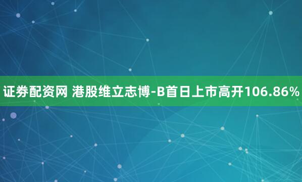 证劵配资网 港股维立志博-B首日上市高开106.86%