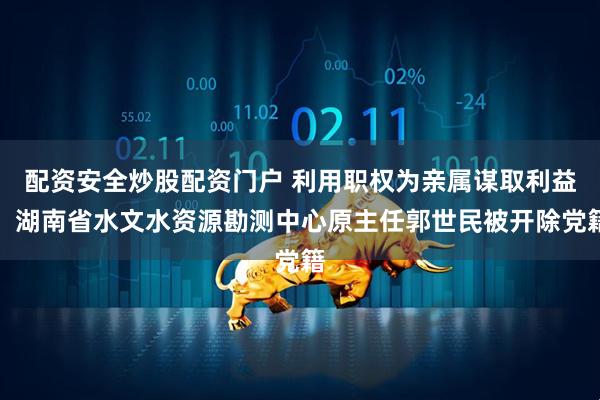 配资安全炒股配资门户 利用职权为亲属谋取利益，湖南省水文水资源勘测中心原主任郭世民被开除党籍