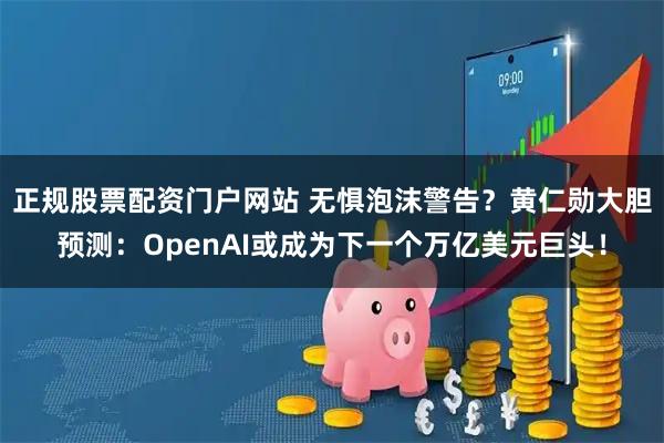 正规股票配资门户网站 无惧泡沫警告？黄仁勋大胆预测：OpenAI或成为下一个万亿美元巨头！