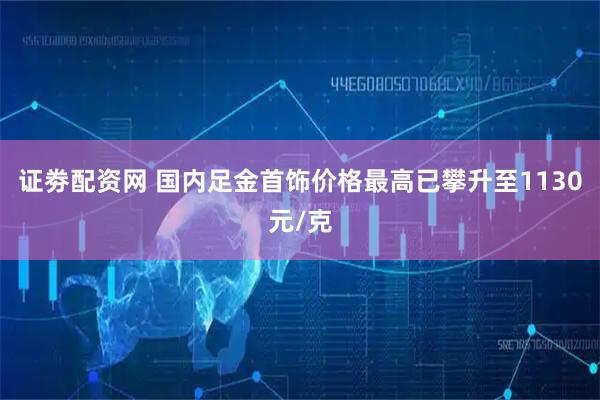 证劵配资网 国内足金首饰价格最高已攀升至1130元/克