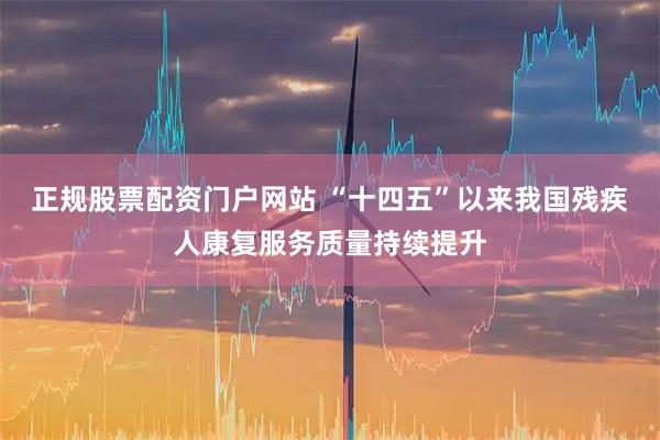 正规股票配资门户网站 “十四五”以来我国残疾人康复服务质量持续提升