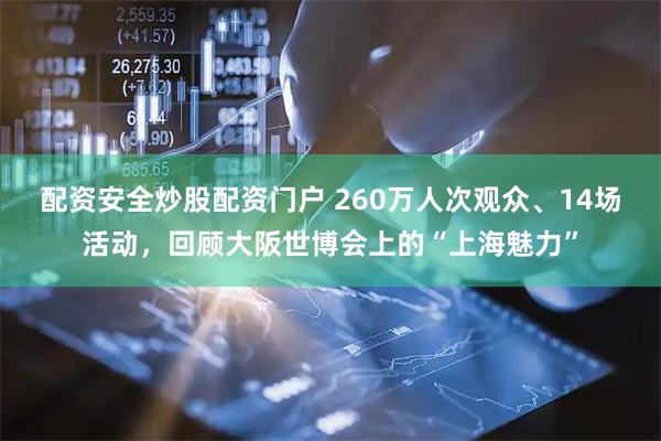 配资安全炒股配资门户 260万人次观众、14场活动，回顾大阪世博会上的“上海魅力”