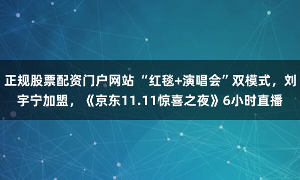 正规股票配资门户网站 “红毯+演唱会”双模式，刘宇宁加盟，《京东11.11惊喜之夜》6小时直播