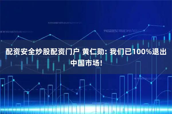 配资安全炒股配资门户 黄仁勋: 我们已100%退出中国市场!