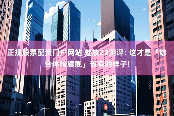 正规股票配资门户网站 魅族22测评: 这才是「综合体验旗舰」该有的样子!