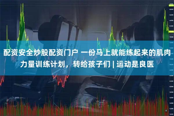 配资安全炒股配资门户 一份马上就能练起来的肌肉力量训练计划，转给孩子们 | 运动是良医