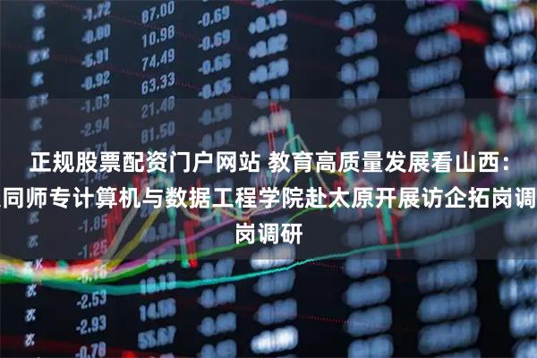 正规股票配资门户网站 教育高质量发展看山西：大同师专计算机与数据工程学院赴太原开展访企拓岗调研