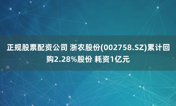 正规股票配资公司 浙农股份(002758.SZ)累计回购2.28%股份 耗资1亿元