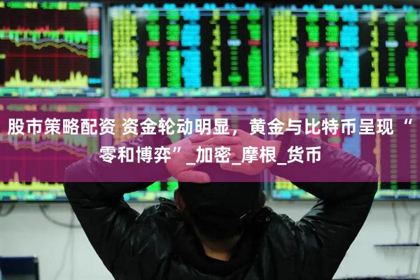 股市策略配资 资金轮动明显，黄金与比特币呈现 “零和博弈”_加密_摩根_货币