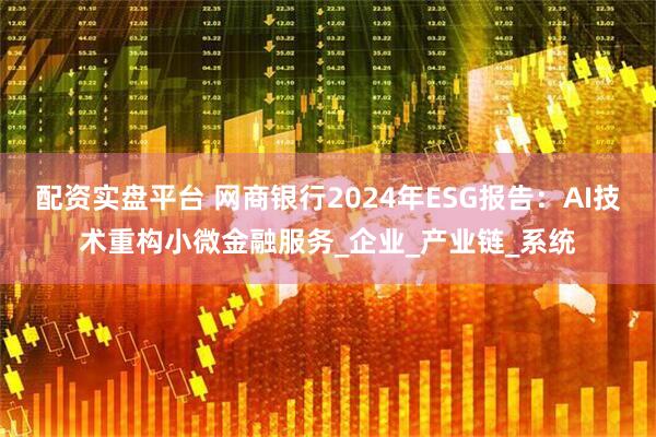配资实盘平台 网商银行2024年ESG报告：AI技术重构小微金融服务_企业_产业链_系统