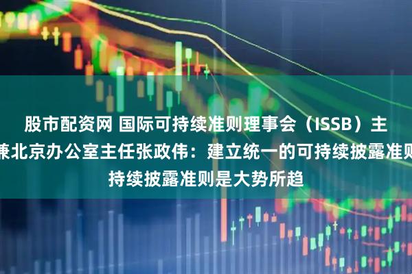 股市配资网 国际可持续准则理事会（ISSB）主席特别顾问兼北京办公室主任张政伟：建立统一的可持续披露准则是大势所趋
