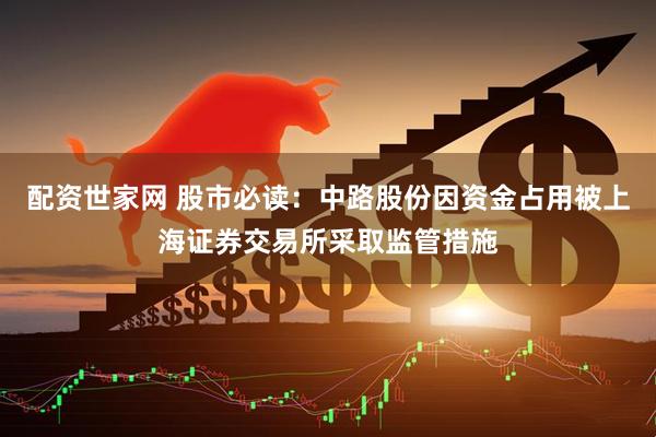配资世家网 股市必读：中路股份因资金占用被上海证券交易所采取监管措施