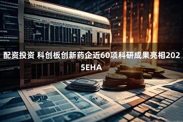 配资投资 科创板创新药企近60项科研成果亮相2025EHA