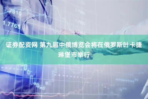 证劵配资网 第九届中俄博览会将在俄罗斯叶卡捷琳堡市举行