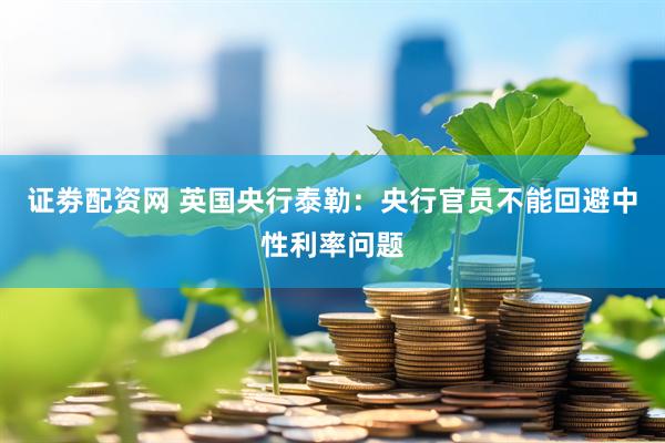 证劵配资网 英国央行泰勒：央行官员不能回避中性利率问题