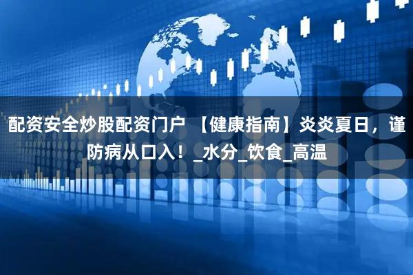 配资安全炒股配资门户 【健康指南】炎炎夏日，谨防病从口入！_水分_饮食_高温